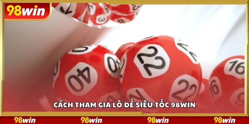 Các bước tham gia lô đề siêu tốc 98Win
